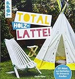 Total (Holz-) Latte!: DIY-Möbel aus Dachlatten für drinnen & draußen. Mit Konstruktionszeichnungen für die kniffligeren M