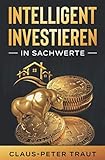 Intelligent investieren in Sachwerte: Wie Sie durch Investitionen in Aktien, Immobilien, ETFs, Edelmetalle & Bitcoin Ihr Vermögen aufbauen und finanziell frei w