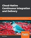 Cloud-Native Continuous Integration and Delivery: Build, test, and deploy cloud-native applications in the cloud-native way (English Edition)