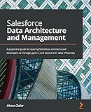 Salesforce Data Architecture and Management: A pragmatic guide for aspiring Salesforce architects and developers to manage, govern, and secure their data effectively (English Edition)