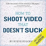 How to Shoot Video That Doesn't Suck: Advice to Make Any Amateur Look Lik