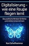 Digitalisierung - wie eine Raupe fliegen lernt: Das praktische Mindset für kleine und mittlere U