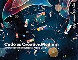 Code as Creative Medium: A Handbook for Computational Art and Desig