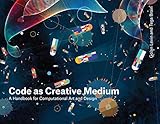 Code as Creative Medium: A Handbook for Computational Art and Desig