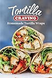 Tortilla Craving: Homemade Tortilla Wraps: Tortilla Cuisine (English Edition)