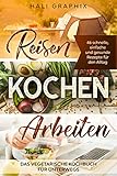 Reisen Kochen Arbeiten: Das vegetarische Kochbuch für Unterwegs: 46 schnelle, einfache und gesunde Rezepte für den Alltag