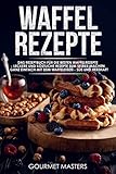 Waffel Rezepte: Das Rezeptbuch für die besten Waffelrezepte - Leckere und köstliche Rezepte zum selber machen, ganz einfach mit dem Waffeleisen - Süß und Herzhaft - inkl. Weihnachtsrezep