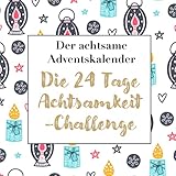 Der achtsame Adventskalender: Die 24 Tage Achtsamkeit-Challenge: Jeden Tag eine inspirierende Übung oder Idee im Advent-Alltag für weniger Stress, ... Gelassenheit und Entspannung - Geschenk