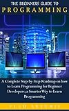 THE BEGINNERS GUIDE TO PROGRAMMING: A Complete Step-by-Step Roadmap on how to Learn Programming for Beginner Developers; a Smarter Way to Learn Programming (English Edition)