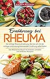 Ernährung bei Rheuma: Die richtige Rheuma Ernährung: Wie Sie sich mit der richtigen entzündungshemmenden Ernährung selbst heilen. Das Rheuma Kochb
