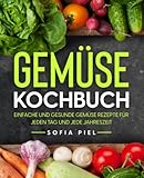 Gemüse Kochbuch: Einfache und gesunde Gemüse Rezepte für jeden Tag und jede J