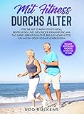 Mit Fitness durchs Alter: Wie Sie mit 15 Minuten Fitness, Bewegung und gesunder Ernährung am Tag ihre Lebensqualität ,bis ins hohe Alter, erhalten oder sogar verb