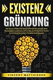 EXISTENZGRÜNDUNG: Wie Sie ein erfolgreiches Startup Unternehmen gründen, einen Businessplan ausarbeiten und Ihre Idee zum Erfolg führen. Schritt für Schritt zur finanziellen Freiheit & Unabhängigk