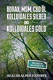 Borax, MSM, CBD Öl, Kolloidales Silber und Kolloidales Gold: Premium Handbuch - Anwendung, Wirkung, Erfahrungsberichte und S