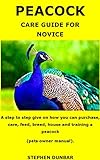 PEACOCK CARE GUIDE FOR NOVICE: A step to step give on how you can purchase, care, feed, breed, house and training a peacock (pets owner manual). (English Edition)