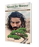 Bonsai für Männer : Das Ultimative Bonsaibuch für Männer - Eine Anleitung für inneren Frieden durch B