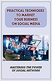 Practical Techniques To Market Your Business On Social Media: Mastering The Power Of Social Network: Definition Of Social Media Marketing (English Edition)