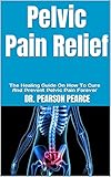 Pelvic Pain Relief : The Healing Guide On How To Cure And Prevent Pelvic Pain Forever (English Edition)