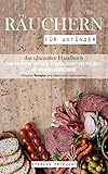 Räuchern für Anfänger: Das ultimative Handbuch zum Räuchern von Fisch, Fleisch, Wurst und Geflügel mit und ohne Räucherofen (inklusive Rezepten und Ideen zum nachmachen)