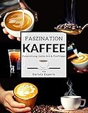 Faszination Kaffee: Das große Kaffee & Barista Buch mit Tipps & Tricks zur Kaffee-Zubereitung und kunstvollen Latte-Art Motiven - Inklusive Kaffee & Espresso Rezepten sowie gratis Barista Coaching