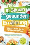 Die 10 Säulen der gesunden Ernährung - Gesund leben durch richtige Ernährung: Wie Sie Immunsystem, Gefäße, Darm und Gehirn stärken und so gesund werden wie nie zuvor! Inkl. leckere & schnelle Rezep