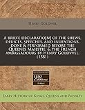 A Briefe Declaratio[n] of the Shews, Deuices, Speeches, and Inuentions, Done & Performed Before the Queenes Maiestie, & the French Ambassadours by Henry Goldvvel. (1581)