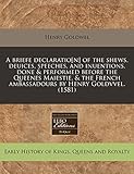 A Briefe Declaratio[n] of the Shews, Deuices, Speeches, and Inuentions, Done & Performed Before the Queenes Maiestie, & the French Ambassadours by Henry Goldvvel. (1581)