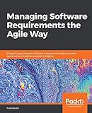 Managing Software Requirements the Agile Way: Bridge the gap between software requirements and executable specifications to deliver successful proj