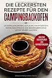 Die leckersten Rezepte für den Campingbackofen: Leckere Vorspeisen, Aufläufe, Hauptspeisen sowie Nachtische und Backwaren ganz leicht selber machen - Inklusive Wochenplaner und Nährwertangab