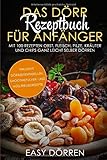 Das Dörr Rezeptbuch für Anfänger: Mit 100 Rezepten Obst, Fleisch, Pilze, Kräuter und Chips ganz leicht selber dörren - inklusive Dörrzeitentabellen, Smoothiepulver- und Müsliriegelrezep