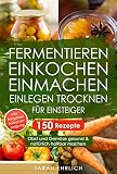 Fermentieren, Einkochen, Einmachen, Einlegen, Trocknen für Einsteiger: 150 Rezepte. Obst und Gemüse gesund & natürlich haltbar machen. Inkl. Ratgeber zur Selbstversorgung
