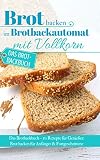 Brot backen im Brotbackautomat mit Vollkorn: Das Brotbackbuch – 50 Rezepte für Genießer: Brot backen für Anfänger & Fortgeschrittene (Backen - die besten Rezepte)