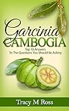 Garcinia Cambogia: Top 10 Answers To The Questions You Should Be Asking (English Edition)