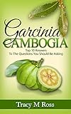 Garcinia Cambogia: Top 10 Answers To The Questions You Should Be Asking (English Edition)