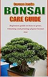 BONSAI CARE GUIDE: Beginners guide on how to grow, trimming and pruning of your bonsai tree (English Edition)