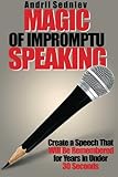 Magic of Impromptu Speaking: Create a Speech That Will Be Remembered for Years in Under 30 S