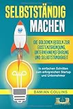 SELBSTSTÄNDIG MACHEN: Die goldenen Regeln zur Existenzgründung, Unternehmensführung und Selbstständigkeit - In einfachen Schritten zum erfolgreichen Startup und U