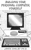 BUILDING YOUR PERSONAL COMPUTER YOURSELF: The Master Guide To Creating Your Personal Computer Yourself With Full Insight (English Edition)