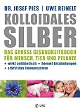 Kolloidales Silber: Das große Gesundheitsbuch für Mensch, Tier und Pflanze. Wirkt antibiotisch, hemmt Entzündungen, stärkt das Immunsy