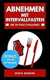 Abnehmen mit Intervallfasten - Die 30 Tage Challenge: Intermittierendes Fasten Anleitung | Abnehmen ohne Diät | Traumfigur ohne Hungern | mit Rezepte B