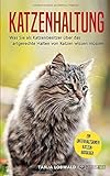 Katzenhaltung: Was Sie als Katzenbesitzer über das artgerechte Halten von Katzen wissen müssen - ein unterhaltsamer Katzenratgeb