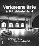 Lost Places in Mitteldeutschland, 140 faszinierende Fotografien präsentieren den Charme des Verfalls verlassener Schlösser, Villen, Kultur- und ... und Magdeburg (Sutton Momentaufnahmen)