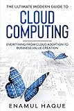 The Ultimate Modern Guide to Cloud Computing: Everything from Cloud Adoption to Business Value C