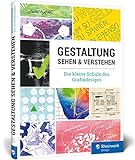 Gestaltung sehen und verstehen: Ihr schneller Überblick über alle Bereiche der Gestaltung – von den Designprinzipien bis zu Schrift und Farb