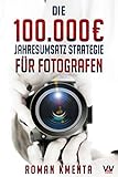 Die 100.000 € Jahresumsatz Strategie für Fotografen: Was Sie als Fotograf abseits von Nikon, Canon und Photoshop unbedingt benötigen, um mit der Fotografie sehr g