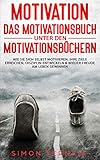 Motivation - DAS Motivationsbuch unter den Motivationsbüchern: Wie Sie sich selbst motivieren, Ihre Ziele erreichen, Disziplin entwickeln & wieder Freude am Leben gewinnen. Ein Übungsb