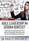 Agile Leadership im Scrum-Kontext (Aktualisiert für Scrum Guide V. 2020): Servant Leadership für Agile Leader und solche, die es werden w