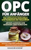 OPC für Anfänger: Das wirksamste Antioxidant und Fundament der Gesundheit. Jünger aussehen und gesünder leben durch Opc. ( Reine Haut, weniger Falten, ... Leistungsfähigkeit, stärkeres Immunsy