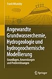 Angewandte Grundwasserchemie, Hydrogeologie und hydrogeochemische Modellierung: Grundlagen, Anwendungen und Problemlösung