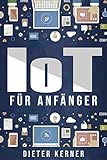 IoT für Anfänger: Internet der Dinge - Grundlagen, Technologie, Einsatzb